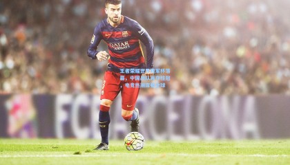 王者荣耀世界冠军杯落幕，中国战队再夺桂冠，电竞热潮席卷全球