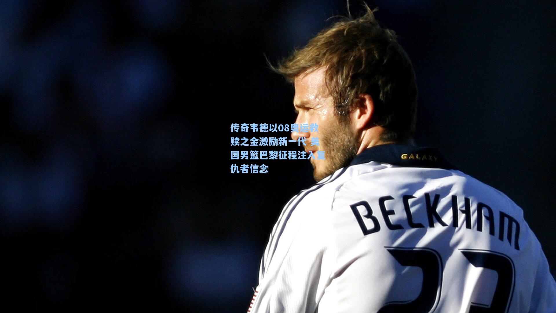 传奇韦德以08奥运救赎之金激励新一代 美国男篮巴黎征程注入复仇者信念