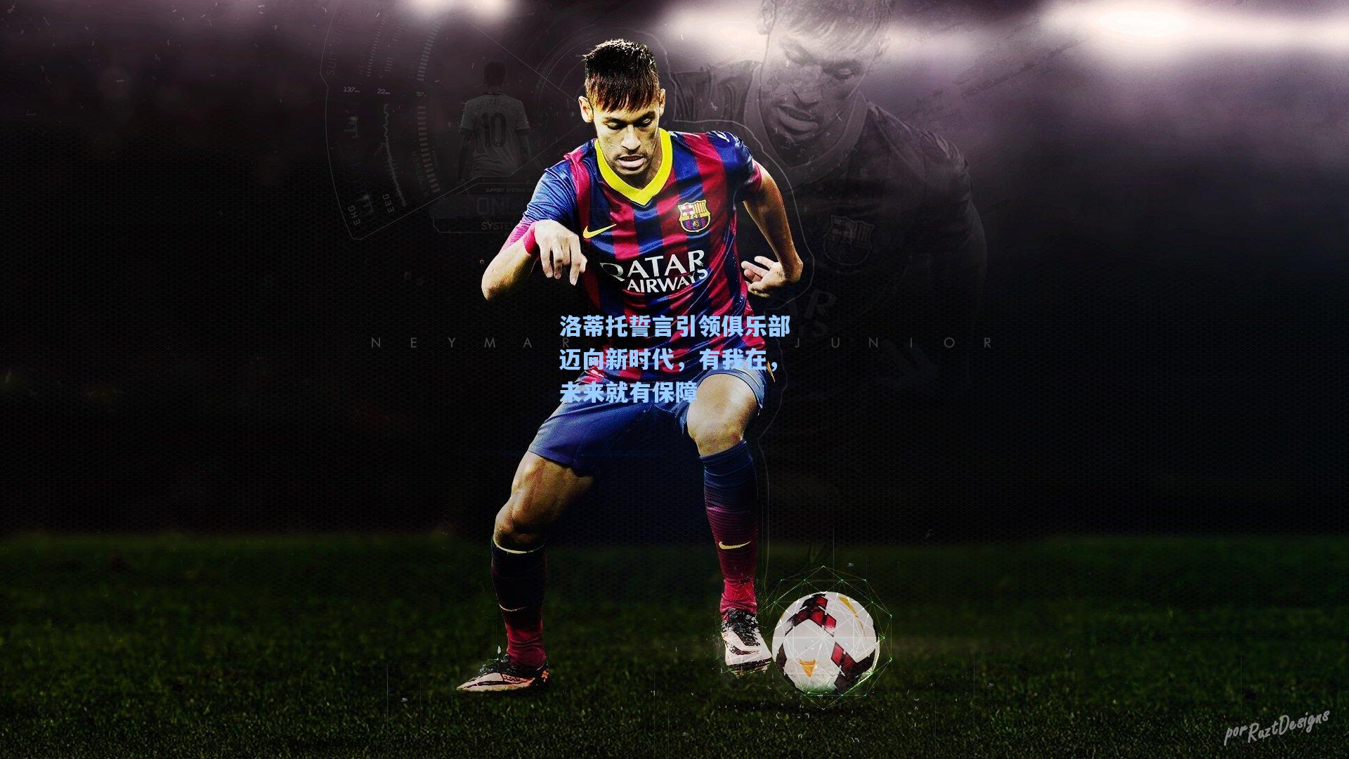 洛蒂托誓言引领俱乐部迈向新时代，有我在，未来就有保障